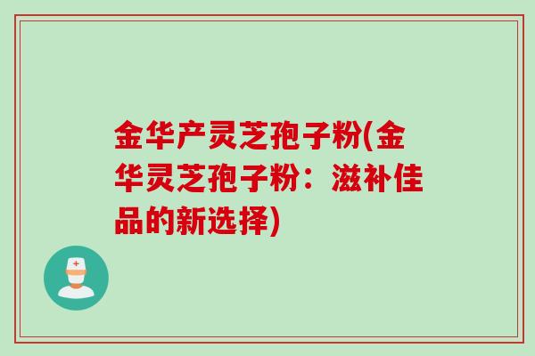 金华产灵芝孢子粉(金华灵芝孢子粉：滋补佳品的新选择)