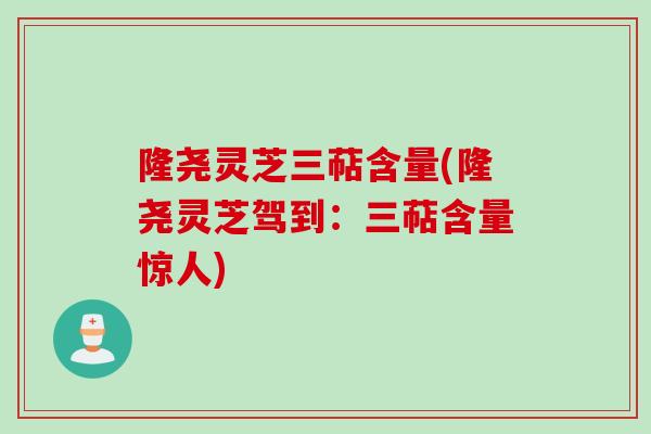 隆尧灵芝三萜含量(隆尧灵芝驾到：三萜含量惊人)