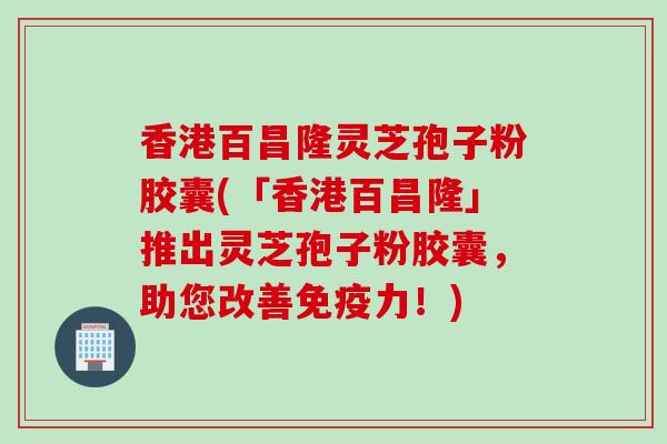 香港百昌隆灵芝孢子粉胶囊(「香港百昌隆」推出灵芝孢子粉胶囊，助您改善免疫力！)