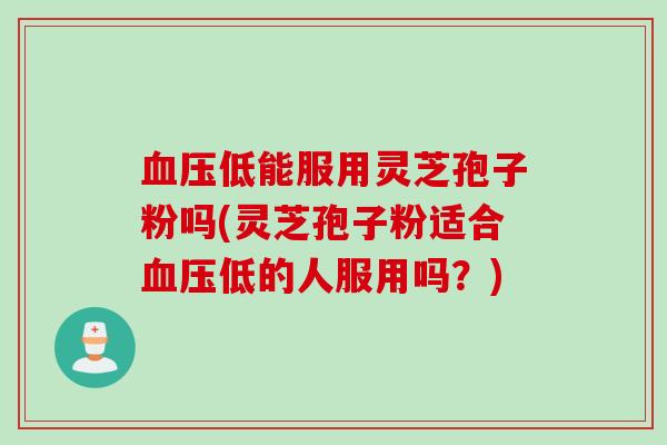 血压低能服用灵芝孢子粉吗(灵芝孢子粉适合血压低的人服用吗？)