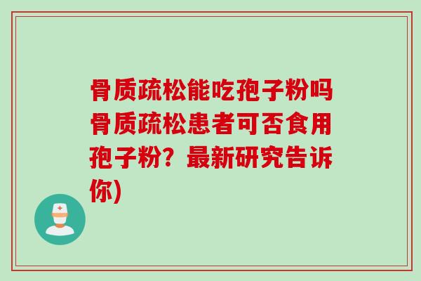 骨质疏松能吃孢子粉吗骨质疏松患者可否食用孢子粉？最新研究告诉你)