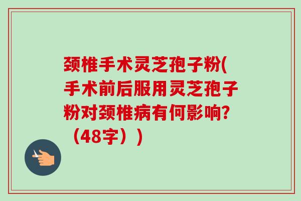 颈椎手术灵芝孢子粉(手术前后服用灵芝孢子粉对颈椎病有何影响?(48字))