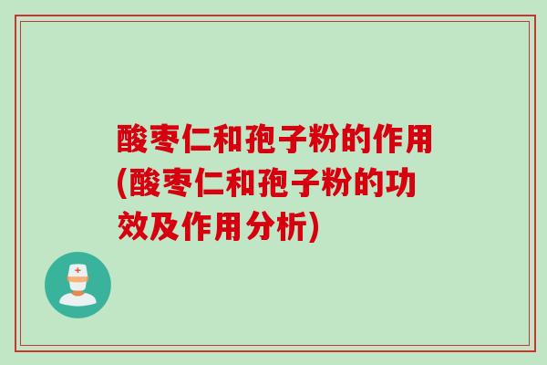 酸枣仁和孢子粉的作用(酸枣仁和孢子粉的功效及作用分析)