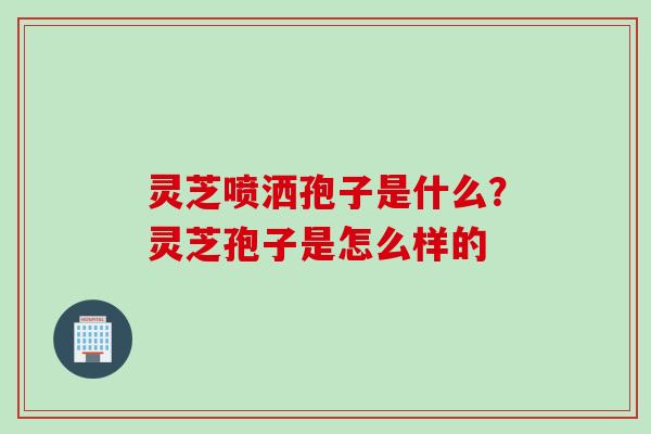 灵芝喷洒孢子是什么？灵芝孢子是怎么样的