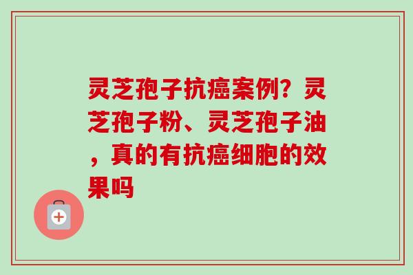 灵芝孢子抗癌案例？灵芝孢子粉、灵芝孢子油，真的有抗癌细胞的效果吗