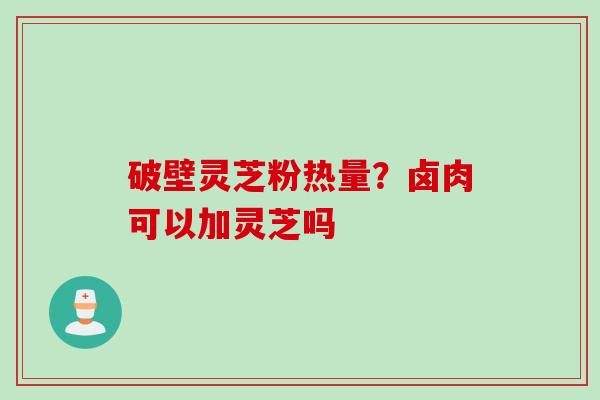 破壁灵芝粉热量？卤肉可以加灵芝吗