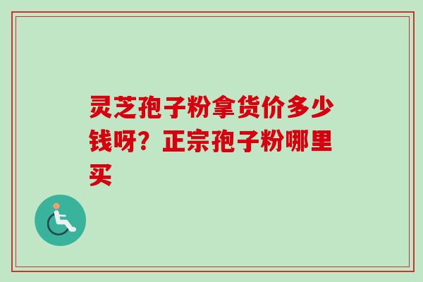 灵芝孢子粉拿货价多少钱呀？正宗孢子粉哪里买
