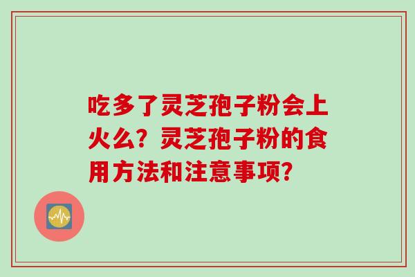 吃多了灵芝孢子粉会上火么？灵芝孢子粉的食用方法和注意事项？