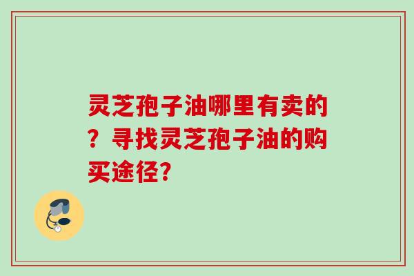 灵芝孢子油哪里有卖的？寻找灵芝孢子油的购买途径？