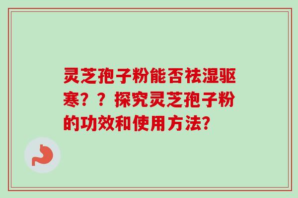 灵芝孢子粉能否祛湿驱寒？？探究灵芝孢子粉的功效和使用方法？