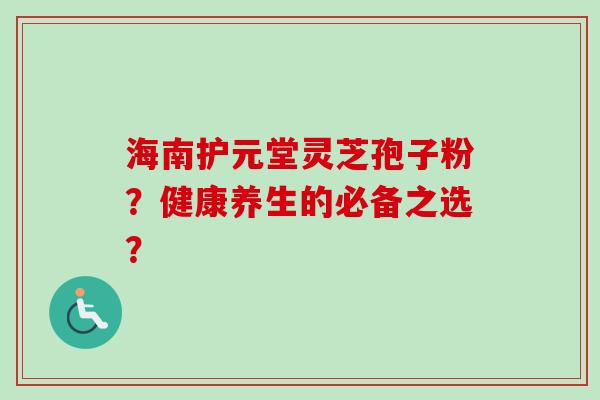 海南护元堂灵芝孢子粉？健康养生的必备之选？
