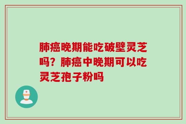 晚期能吃破壁灵芝吗？中晚期可以吃灵芝孢子粉吗