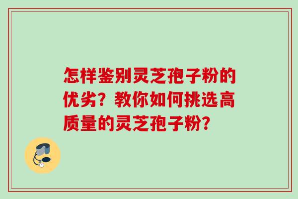 怎样鉴别灵芝孢子粉的优劣？教你如何挑选高质量的灵芝孢子粉？