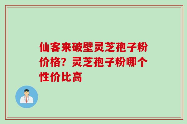 仙客来破壁灵芝孢子粉价格？灵芝孢子粉哪个性价比高