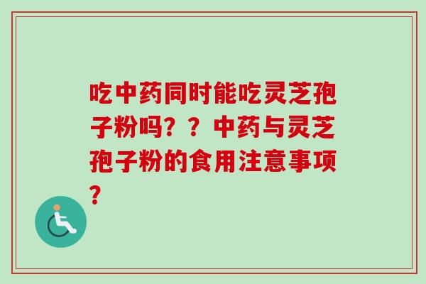 吃中药同时能吃灵芝孢子粉吗？？中药与灵芝孢子粉的食用注意事项？