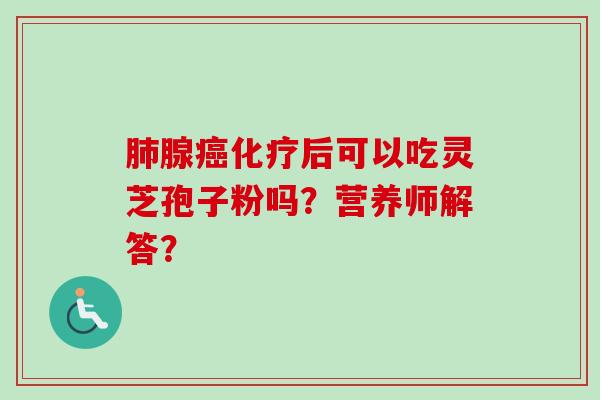 肺腺癌化疗后可以吃灵芝孢子粉吗？营养师解答？