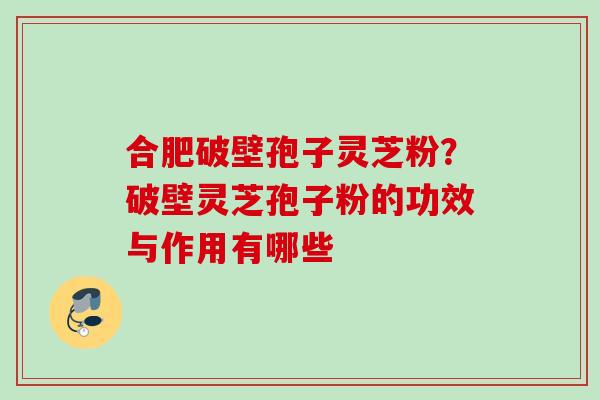 合肥破壁孢子灵芝粉？破壁灵芝孢子粉的功效与作用有哪些