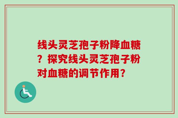 线头灵芝孢子粉降?探究线头灵芝孢子粉对的调节作用? 线头灵芝孢子粉降?探究线头灵芝孢子粉对的调节作用?
