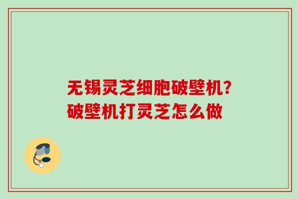 无锡灵芝细胞破壁机？破壁机打灵芝怎么做