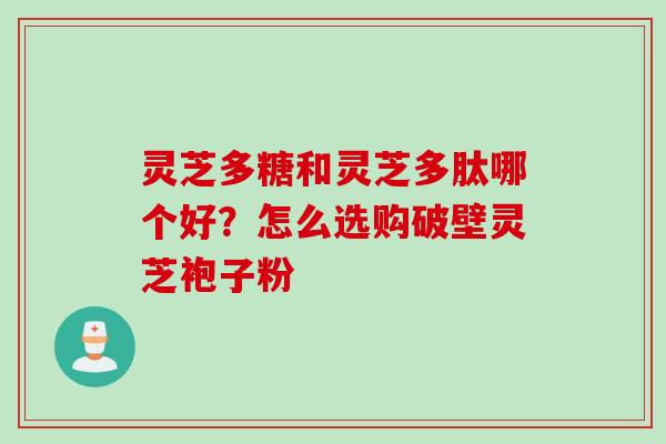 灵芝多糖和灵芝多肽哪个好？怎么选购破壁灵芝袍子粉