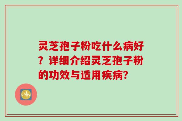灵芝孢子粉吃什么好？详细介绍灵芝孢子粉的功效与适用？