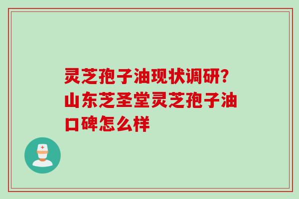灵芝孢子油现状调研？山东芝圣堂灵芝孢子油口碑怎么样