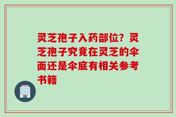 灵芝孢子入药部位？灵芝孢子究竟在灵芝的伞面还是伞底有相关参考书籍