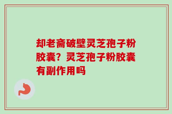 却老斋破壁灵芝孢子粉胶囊？灵芝孢子粉胶囊有副作用吗