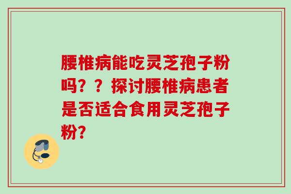 腰椎病能吃灵芝孢子粉吗？？探讨腰椎病患者是否适合食用灵芝孢子粉？