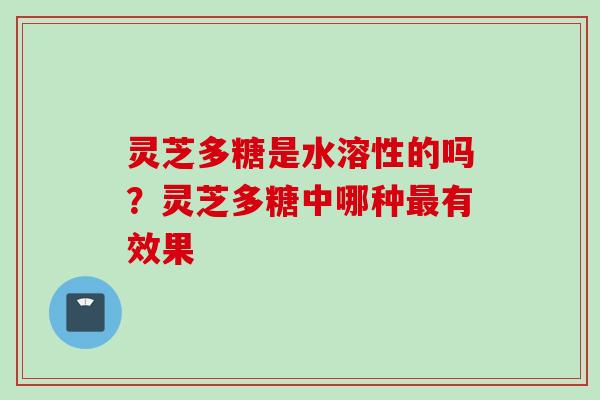 灵芝多糖是水溶性的吗？灵芝多糖中哪种最有效果