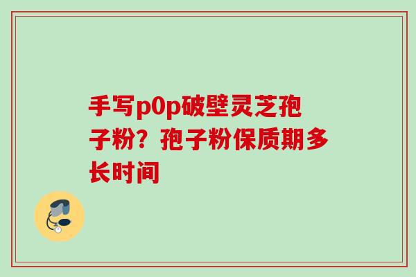手写p0p破壁灵芝孢子粉？孢子粉保质期多长时间