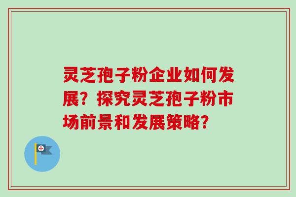 灵芝孢子粉企业如何发展？探究灵芝孢子粉市场前景和发展策略？