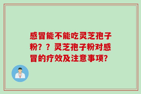感冒能不能吃灵芝孢子粉??灵芝孢子粉对感冒的疗效及注意事项?