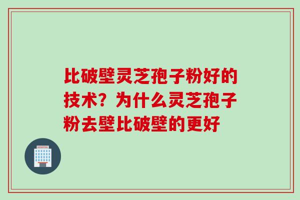 比破壁灵芝孢子粉好的技术？为什么灵芝孢子粉去壁比破壁的更好
