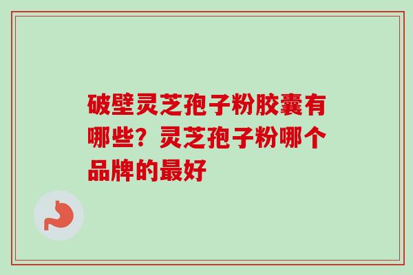 破壁灵芝孢子粉胶囊有哪些？灵芝孢子粉哪个品牌的最好