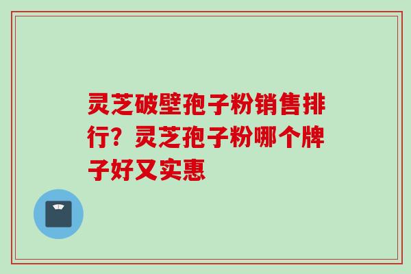 灵芝破壁孢子粉销售排行？灵芝孢子粉哪个牌子好又实惠