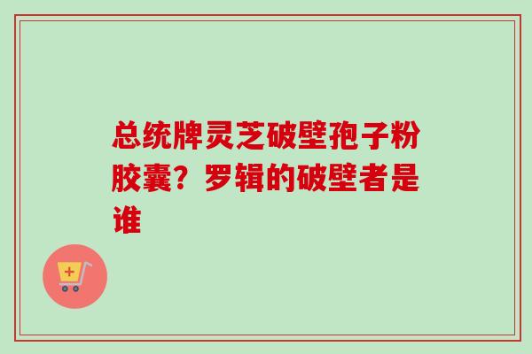 总统牌灵芝破壁孢子粉胶囊？罗辑的破壁者是谁