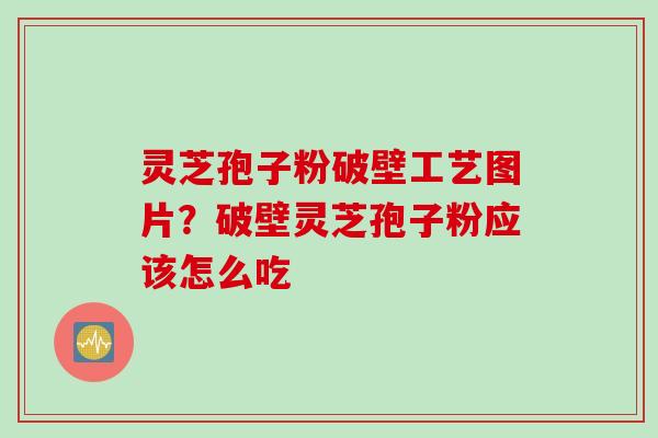 灵芝孢子粉破壁工艺图片？破壁灵芝孢子粉应该怎么吃