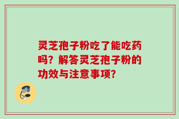 灵芝孢子粉吃了能吃药吗？解答灵芝孢子粉的功效与注意事项？