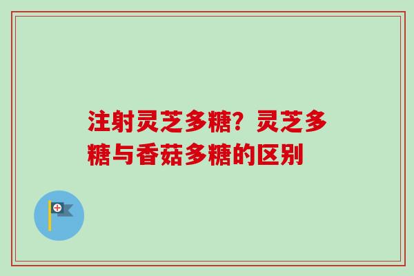 注射灵芝多糖？灵芝多糖与香菇多糖的区别