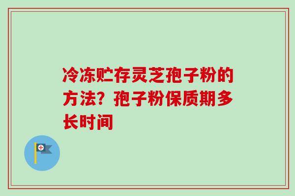 冷冻贮存灵芝孢子粉的方法？孢子粉保质期多长时间