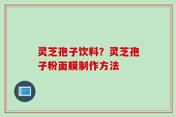 灵芝孢子饮料？灵芝孢子粉面膜制作方法