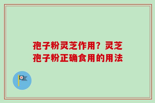 孢子粉灵芝作用？灵芝孢子粉正确食用的用法