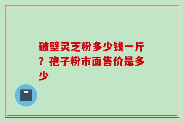 破壁灵芝粉多少钱一斤？孢子粉市面售价是多少