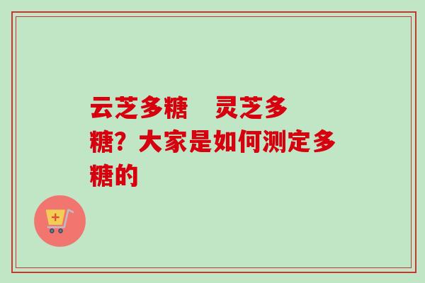 云芝多糖   灵芝多糖？大家是如何测定多糖的