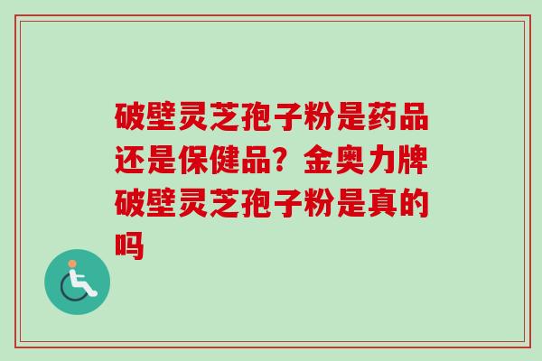 破壁灵芝孢子粉是药品还是保健品？金奥力牌破壁灵芝孢子粉是真的吗