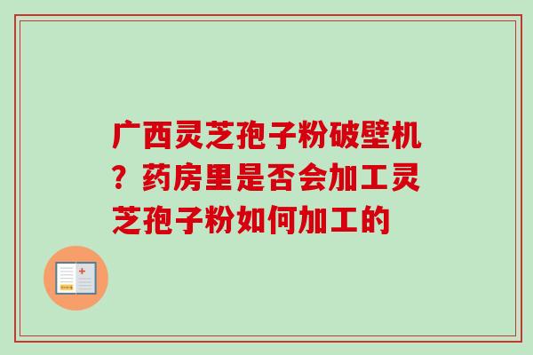 广西灵芝孢子粉破壁机？药房里是否会加工灵芝孢子粉如何加工的