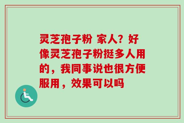 灵芝孢子粉 家人？好像灵芝孢子粉挺多人用的，我同事说也很方便服用，效果可以吗