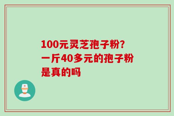 100元灵芝孢子粉？一斤40多元的孢子粉是真的吗