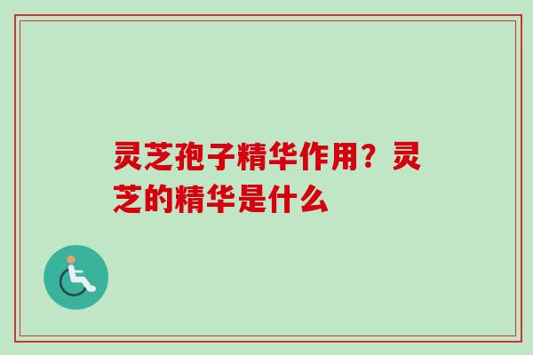 灵芝孢子精华作用？灵芝的精华是什么